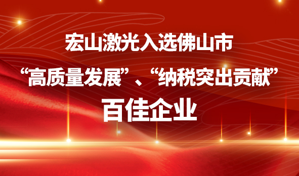 广东宏石激光技术股份有限公司入选佛山市“高质量发展”、“纳税突出贡献”百佳企业